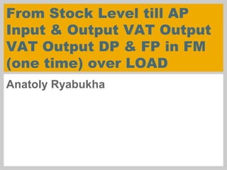From Stock Level till AP
Input & Output VAT Output
VAT Output DP & FP in FM
(one time) over LOAD
Anatoly Ryabukha
 