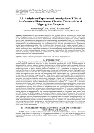 International Journal of Engineering Research and Development
ISSN: 2278-067X, Volume 1, Issue 2 (May 2012), PP.34-39
www.ijerd.com

     F.E. Analysis and Experimental Investigation of Effect of
     Reinforcement Dimensions on Vibration Characteristics of
                     Polypropylene Composite
                              Satnam Singh1, N.K. Batra2, Rekha Rattan3
          1, 2, 3
                    Department of Mechanical Engineering, Maharishi Markandeshwar University, Mullana, India


Abstract––Composites are being used everywhere nowadays. Their increased utilization necessitates their detailed study
before putting them in actual use. Vibration characteristics are one of the important parameters which have to be studied
for safe utilization of composites in various field specially related to antivibration applications. Damping behavior
directly relates materials ability to absorb shocks and vibrations without getting damaged. Phase Lag gives the measure
of damping capacity of any material. Reinforcement types also contribute towards damping behavior. In present work
damping behavior of unreinforced material, long glass fiber reinforced and short glass fiber reinforced polypropylene
material are examined experimentally. Effect of reinforced fibers dimensions are first studied numerically using F.E.
software Ansys. Results of F.E. analysis will provide composite with greater interfacial strength. Increased interfacial
strength increases the ability of material to absorb shocks and vibrations without getting fractured, thus absorbing more
energy and providing increased damping capacity. Experimental results confirms that presence of reinforced fibers
increases the damping capacity and among reinforcements, short fiber reinforced polypropylene shows increased
damping capacity then long glass fiber reinforced.

Keywords––polymer composite, polypropylene, reinforcement, F.E. analysis, damping behavior

                                                  I. INTRODUCTION
      High damping capacity materials allows undesirable mechanical vibrations and wave propagation to suppress.
Polymer composite materials are being used for many antivibration applications due to their excellent properties of
damping behavior, resilience and creep resistance. Especially due to its high specific strength to weight and stiffness to
weight ratios composite materials are finding many aerospace applications [1]. Presence of discontinuous fibers makes it
theoretically possible to improve damping behavior of composite [2-3]. C. Subramanian [4] invested the effect of
reinforced fiber length on the leaf spring performance under dynamic load conditions and confirmed that long fibers can
carry three times more load then short fiber composite but the damping behavior of short glass fiber reinforced leaf spring
is found to be superior to that of long glass fiber reinforced leaf spring. Rakesh Chandra et al. [5] predicted the damping
in three-phase fiber-reinforced composites using finite element analysis and concluded that by optimizing the
properties/parameters of interphase (i.e., moduli, loss factors/size and physical state) appropriate level of damping can be
achieved in fiber-reinforced composites under different conditions. R.F. Gibson et al. [6] studied the effects of the size of
the fiber-matrix interphase on composite damping and described the use of a general purpose strain energy/finite element
method for micromechanical modeling of both damping and stiffness in composites. E. J. Lavernia et al. [7] studied the
damping behavior of metal matrix composites with discontinuous reinforcements. Experimental damping measurements
were carried out on short fiber and long fiber reinforced composites and concluded that short fiber composites shows
more damping and increased natural frequency by Amit Kumar Haldar et al. [8]. Excessive vibrations may generate high
noise levels, stress fatigue failure, premature wear, and unsafe operating conditions. To avoid these potential problems,
there is a need to understand the complete vibration response of these materials. A new simulation model was proposed
through measuring the damping factor of fiber reinforced thermoplastic parts and the experimental model analysis of the
parts [9]. Hassan et al. [10] investigated the properties of injection molded short and long carbon fiber reinforced
polyamide material. Fiber length characteristics were found to be in agreement with the improved tensile strength and
tensile modulus of long fiber composites over the short fiber composites, despite the reduction in their fracture strain. Lee
et al. [11] conducted flexural and torsional vibration tests to obtain dynamic characteristics of carbon fiber reinforced
PEEK. Measured natural frequency and specific damping capacity were compared with finite element results and found
to be in good agreement. Present work aims at the finite element analysis of long fiber and short multi fiber to predict the
interfacial strength. Composite with high interfacial strength or less interfacial stress will show higher damping capacity,
which will be verified experimentally.

         II. FINITE ELEMENT MODELING OF LONG SINGLE AND SHORT MULTI
                             FIBER MODEL AND ANALYSIS
     The FEA method is used to model composite material on the micro-mechanical level. Consider a fiber–matrix
specimen, whose geometry is shown in Fig. 1. The commercial FE software ANSYS is used in the FE simulation. Due to
axisymmetry, the specimen can be considered as a 2-D elastic body and 4-node quadrilateral element PLANE42 is used
in the analysis.



                                                            34
 