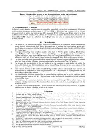 Analysis and Design of Multi Cell Post-Tensioned PSC Box Girder
DOI: 10.9790/1684-12475664 www.iosrjournals.org 64 | Page
Table 4: Ultimate shear strength of box girder at different section for Bright metal
J. Check For Deflection At Midspan
Deflection check is done for both the cases at centre of the span which is critical, the net downward defection is
32.205mm and net upward deflection due to PSC for HDPE is 24.126mm and resultant will be 8.08mm
downward which is within the limits as per IRC standards( L/500=68.5mm) and Bright metal it is about
23.378mm and resultant will be about 8.83mm downward which is within the limit of 68.55mm and it is
observed that HDPE will give less deflection than the Bright metal and hence in this case,structural stability will
be more effective.
VI. Conclusions
1. The design of PSC multi-cell box girder performed is found to be an economical design corresponding
critical bending moment and shear forces developed due to various load combinations as per IRC
specifications in comparison with the design of similar span configuration using I girders with Cast In Situ
(C.I.S) deck slab.
2. Two types of sheathing pipes have been used for cable ducts of PSC box girder modelling. The first type
being HDPE pipes whereas second type is of corrugated bright metal sheathing pipes. The results obtained
in girder with HDPE pipes are found to be more viable than corrugated bright metal pipes since the loss of
pre-stress is much less in case of HDPE pipes thereby increasing the stress levels in the concrete sections.
3. The cable profile has been determined so as to suit the bending moment diagram and cable profile adopted
in the box girder is found to be most suitable considering the kern distances of the PSC section.
4. The stresses that are developed in the box girder at service condition is found to be well within the
permissible limits as per IRC specifications and no tension being developed at any cross section in the
girder at service condition.
5. Finite Element Analysis of Box Girder from CSI Bridge modeler software is found to be more accurate and
close to reality in comparison to other analysis methods. The FEA results are in good agreement with the
results obtained from other methods.
6. It is found that the deflection obtained due to various loading conditions and at service condition is well
within permissible limits as per IRC. The maximum vertical deflection is found to occur near mid-span
location of the girder.
7. The temperature stresses that are developed due to temperature gradient as per IRC have been checked and
combined with the final stresses. The maximum final stresses are found to be in good agreement with the
allowable values.
8. The design has also been checked for Ultimate moment and Ultimate shear cases separately as per IRC
guidelines and the design is found to be safe in all respects.
References
[1]. C. Mortensen, M. Saiidi, and S. Ladkany - Creep and Shrinkage Losses in Prestressed Concrete Bridges in Highly Variable
Climates- TRB 2003 Annual Meeting CD-ROM
[2]. P. J. Barr, J. F. Stantonand M. O. Eberhard Effects of Temperature Variations on Precast Pre-stressed Concrete Bridge Girders-
journal of bridge engineering © asce / march/April 2005
[3]. Venkata Siva Reddy, P. Chandan Kumar - Response of box girder bridge spans-g. - International Journal of Bridge Engineering
(IJBE), Vol. 2, No. 2-2014
[4]. Khaled M. Sennah and John B. Kennedy - Literature Review in Analysis of Box-Girder Bridges- Journal of Bridge Engineering,
Vol. 7, No. 2, March 1- 2002.
[5]. Erin Hughs and RolaIdriss -Live-Load Distribution Factors for PrestressedConcrete,Spread Box-Girder Bridge- Journal of Bridge
Engineering, Vol. 11, No. 5, September 1-2006
[6]. Dr. Husain M. Husain and Mohanned I. Mohammed Hussein - Finite element analysis of post-tensioned concrete box girders- -
Journal of Bridge Engineering (2007)
[7]. Hiroshi Mutsuyoshi& Nguyen DucHai - Recent technology of prestressed concrete bridges in Japan- - IABSE-JSCE Joint
Conference on Advances in Bridge Engineering-II, August 8-10-2010
[8]. Ali FadhilNaser and Wang Zonglin-Finite Element and Experimental Analysis and Evaluation of Static and Dynamic Responses of
Oblique Pre-stressed Concrete Box Girder Bridge- Research Journal of Applied Sciences, Engineering and Technology 6(19):
3642-3657- 2013
[9]. T Y lin and A P burns, Design of Pre-stressed Concrete Structures, John Wiley & Sons, 3rd Edition edition,12 August 1981
[10]. N Krishna Raju, pre-stressed concrete, Tata McGraw-Hill Education, 01-Dec-2006
[11]. DR. V. K. Raina, Concrete bridges hand book, Galgotia publications, first edition, 1999
[12]. IRC:6-2000 standard specification and code of practice for road bridges
[13]. IRC:18-2000 design criteria for pre-stressed concrete road bridges
7.79E+09 3.31E+10 5.29E+10 7.61E+10 9.14E+10 9.71E+10
1.00E+07 8.38E+06 7.05E+06 5.31E+06 2.83E+06 3.21E+05
7.16E+05 7.16E+05 3.47E+05 3.47E+05 3.47E+05 3.47E+05
5.91E+07 1.20E+07 6.31E+06 3.43E+06 1.59E+06 2.83E+05
UNCRAC
KED
UNCRAC
KED
UNCRAC
KED
UNCRAC
KED
UNCRAC
KED
CRACKE
D
RESULT
Vult (N)
Vcr (N)
Vcr(min) (N)
Mult (N-mm)
 