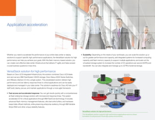 Whether you need to accelerate the performance of your entire data center or deploy
solutions to support specific high-performance applications, the VersaStack solution for high
performance can help you achieve your goals. With this flash-memory-based solution, you
can create cost-effective data center infrastructure that delivers IT agility and helps answer
crucial business questions in less time.
VersaStack solution for high performance
Based on Cisco UCS Integrated Infrastructure, the solution combines Cisco UCS blade
and rack servers, IBM FlashSystem V9000 storage, Cisco Nexus 9000 Series Switches,
and VMware vSphere 5.5 into a single system. This prevalidated solution delivers high
performance and low-latency response times to critical applications and can be easily
deployed and managed in your data center. The solution’s readiness for Cisco ACI lets your IT
staff build, deploy, secure, and maintain applications through a more agile framework.
•	 Fast access and accelerated response: You can get results quickly with a comprehensive
all-flash enterprise storage solution with microsecond response times. The system
accelerates I/O for critical applications through IBM FlashCore technology. It includes
advanced flash-memory management features, ultra-fast write buffers, and hardware-
based data offload methods, while preserving enterprise resiliency through IBM Variable
Stripe RAID and other unique reliability features.
•	 Scalability: Depending on the needs of your workloads, you can scale the solution up or
out for greater performance and capacity, add integrated systems for increased computing
capacity, add flash memory capacity to support multiple applications, and scale out the
virtualized storage system to increase the number of I/O operations per second (IOPS) and
bandwidth. You can also integrate and manage up to 32 PB of external storage.
Application acceleration
Policies Policies
Cisco UCS IBM FlashSystem
V9000 Storage
Additional Cisco UCS
C-Series Rack Servers
Cisco UCS Mini
with IBM Storwize
V5000 Storage
Cisco UCS with
IBM FlashSystem
V9000 Storage
Cisco UCS with
IBM FlashSystem
V9000 Storage
Cisco UCS with
IBM FlashSystem
V9000 Storage
Policies
PoliciesPolicies
Cisco UCS Manager
Cloud Deployments
Small Data CenterVirtualized Data Center
Application Accelerator
Mixed Workload
Accelerator
VersaStack solution for high performance
The VersaStack solution supports high-performance applications and is a robust
foundation for physical and virtual data center environments.
 