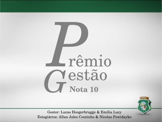 Prêmio
estão
Nota 10G
Gestor: Lucas Hoogerbrugge & Emília Lucy
Estagiários: Allan Jales Coutinho & Nicolas Powidayko
 