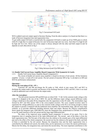 Performance analysis of High Speed ADC using SR F/F
www.iosrjournals.org 38 | Page
Fig.2: Conventional S-R Latch
M10 is added to prevent output signal to becomes floating. From the above analysis it is found out that there is a
trade of between integration time and regeneration time.
To get stable output S-R latch is inserted after the comparator.S-R latch is made up of two NOR gates in which
while R is high then its output Q become low and /Q becomes high and vise-versa. And when S is high Q will
be high and /Q is low. Hence one of the output is always delayed with the other and both output Q and /Q
depends on each other,shown in fig.3.
Fig.3: Delay between Q and /Q of SR Latch
1.2. Double Tail Current Sense Amplifier Based Comparator With Symmetric Sr Latch:
1.2.1. Double Tail Current Sense Amplifier Based Comparator[1]:-
The circuit of double tail current sense amplifier is based on division of tail current. All the limitation
amplifier of sense is trade off in tail current .The tail current of transistor M9 in fig 1 is divided in to M9 and
M10 for performance enhancement.
Operation :
During the reset phase (CLK = 0V )
Transistor M7 and M8 pre-charge the Di nodes to Vdd, which in turn causes M11 and M12 to
discharge the output nodes to ground, and because of the discharge function of M11 and M12, there is no need
to add an additional reset switch between the output nodes.
After the reset phase:
The tail current transistor M9 and M10 turn on when CLK = V dd. At the common mode voltage at the
nodes Di is dropped at the rate of the I M9/C Di, and the difference input voltage caused difference nodes
voltage is build up at the nodes Di by integration onto the capacitance at the Di nodes. The intermediate stage
formed by M11 and M12 passes VDi to the cross-coupled inverters. The cross coupled inverters starts to
regenerate the voltage difference as soon as the common-mode voltage at the Di is not strong enough to clamp
the outputs to ground. Compared with the traditional sense amplifier, the intermediate stage add one more stage
isolation, so as provides additional shielding between input and output. Because the effective amplification
factor equals the integrator gain, GM5,M6/CDi, times the integration time, proportional to CDi/Itail. It is better
to use the small transistor as the tail current and the large input differential pair.
The delay of the improved sense amplifier based comparator is consists of two parts. First is the
integration time or sampling interval of the input differential pair. The second part of the delay is from the
latch regeneration time. The first part of the delay have the relation to the actually gain of the input differential
pair and to the offset of the whole comparator, the second one has the relation to the speed of the latch, and both
of them is controlled by the tail current. Because the integration time and the latch regeneration time is
controlled by the different tail current, the totally delay can be optimized so as to have the maxim performance.
Maxim the first delay, the integration time, and minim the second delay. The most important contribution to the
 