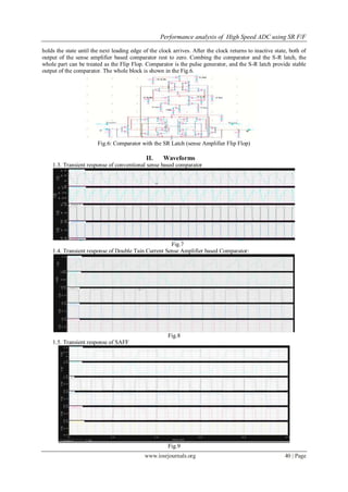 Performance analysis of High Speed ADC using SR F/F
www.iosrjournals.org 40 | Page
holds the state until the next leading edge of the clock arrives. After the clock returns to inactive state, both of
output of the sense amplifier based comparator rest to zero. Combing the comparator and the S-R latch, the
whole part can be treated as the Flip Flop. Comparator is the pulse generator, and the S-R latch provide stable
output of the comparator. The whole block is shown in the Fig.6.
Fig.6: Comparator with the SR Latch (sense Amplifier Flip Flop)
II. Waveforms
1.3. Transient response of conventional sense based comparator
Fig.7
1.4. Transient response of Double Tain Current Sense Amplifier based Comparator:
Fig.8
1.5. Transient response of SAFF
Fig.9
 