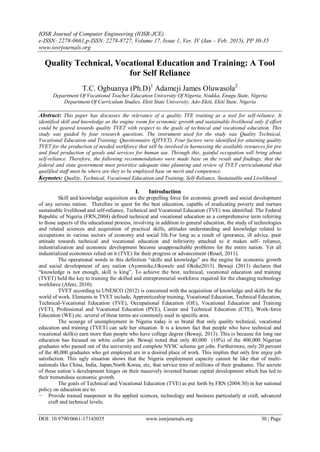 IOSR Journal of Computer Engineering (IOSR-JCE)
e-ISSN: 2278-0661,p-ISSN: 2278-8727, Volume 17, Issue 1, Ver. IV (Jan – Feb. 2015), PP 30-35
www.iosrjournals.org
DOI: 10.9790/0661-17143035 www.iosrjournals.org 30 | Page
Quality Technical, Vocational Education and Training: A Tool
for Self Reliance
T.C. Ogbuanya (Ph.D)1
Adameji James Oluwasola2
Department Of Vocational Teacher Education University Of Nigeria, Nsukka, Enugu State, Nigeria
Department Of Curriculum Studies, Ekiti State University, Ado-Ekiti, Ekiti State, Nigeria
Abstract: This paper has discusses the relevance of a quality TVE training as a tool for self-reliance. It
identified skill and knowledge as the engine room for economic growth and sustainable livelihood only if effort
could be geared towards quality TVET with respect to the goals of technical and vocational education. This
study was guided by four research questions. The instrument used for the study was Quality Technical,
Vocational Education and Training: Questionnaire (QTVET). Four factors were identified for attaining quality
TVET for the production of needed workforce that will be involved in harnessing the available resources for pre
and final production of goods and services for human use. Through this, gainful occupation will bring about
self-reliance. Therefore, the following recommendations were made base on the result and findings; that the
federal and state government must prioritize adequate time planning and review of TVET curriculumand that
qualified staff must be where are they to be employed base on merit and competence.
Keynotes: Quality, Technical, Vocational Education and Training, Self-Reliance, Sustainable and Livelihood.
I. Introduction
Skill and knowledge acquisition are the propelling force for economic growth and social development
of any serious nation. Therefore in quest for the best education, capable of eradicating poverty and nurture
sustainable livelihood and self-reliance, Technical and Vocational Education (TVE) was identified. The Federal
Republic of Nigeria (FRN,2004) defined technical and vocational education as a comprehensive term referring
to those aspects of the educational process, involving in addition to general education, the study of technologies
and related sciences and acquisition of practical skills, attitudes understanding and knowledge related to
occupations in various sectors of economy and social life.For long as a result of ignorance, ill advice, poor
attitude towards technical and vocational education and inferiority attached to it makes self- reliance,
industrialization and economic development become unapproachable problems for the entire nation. Yet all
industrialized economies relied on it (TVE) for their progress or advancement (Reuel, 2011).
The operational words in this definition “skills and knowledge” are the engine for economic growth
and social development of any nation (Ayonmike,Okuwele and Okeke2013). Bewaji (2013) declares that
“knowledge is not enough, skill is king”. To achieve the best, technical, vocational education and training
(TVET) held the key to training the skilled and entrepreneurial workforce required for the changing technology
workforce (Afeni, 2010).
TVET according to UNESCO (2012) is concerned with the acquisition of knowledge and skills for the
world of work. Elements in TVET include, Apprenticeship training, Vocational Education, Technical Education,
Technical-Vocational Education (TVE), Occupational Education (OE), Vocational Education and Training
(VET), Professional and Vocational Education (PVE), Career and Technical Education (CTE), Work-force
Education (WE) etc. several of these terms are commonly used in specific area.
The scourge of unemployment in Nigeria today is so brutal that only quality technical, vocational
education and training (TVET) can safe her situation. It is a known fact that people who have technical and
vocational skill(s) earn more than people who have college degree (Bewaji, 2013). This is because for long our
education has focused on white collar job. Bewaji noted that only 40,000 (10%) of the 400,000 Nigerian
graduates who passed out of the university and complete NYSC scheme get jobs. Furthermore, only 20 percent
of the 40,000 graduates who get employed are in a desired place of work. This implies that only few enjoy job
satisfaction. This ugly situation shows that the Nigeria employment capacity cannot be like that of multi-
nationals like China, India, Japan,North Korea, etc, that service tens of millions of their graduates. The secrete
of these nation’s development hinges on their massively invested human capital development which has led to
their tremendous economic growth.
The goals of Technical and Vocational Education (TVE) as put forth by FRN (2004:30) in her national
policy on education are to:
- Provide trained manpower in the applied sciences, technology and business particularly at craft, advanced
craft and technical levels;
 
