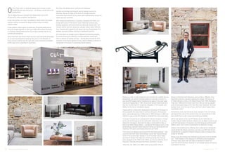 26 www.uniqueestates.com.au Unique Luxur y 27
O
f the many items of exquisite beauty that furniture curator,
Richard Munao has around him, it is fitting a crystal ball is not
among them.
This is largely because foresight has always been one of the
52-year-old’s more consistent companions.
It was there when, as a teen, he defied his Italian father and Greek
mother’s advice to pursue his dream of becoming a certified
cabinet-maker.
It was present, when nearly 20 years ago, he poured every penny
he could scrape together to open up a high-end furniture business
in a Sydney suburb better known for its gang warfare than for its
commercial enterprise.
And it was front and centre when the Cult chief executive persuaded
an up-and-coming Danish brand by the name of the Republic of
Franz Hansen that he was the man who could convince Australians
of the value to be unearthed in its product.
But there has always been method to his madness.
By fully committing both himself and his design nous to his
business, Munao is today at the helm of a burgeoning and
successful retail empire of five stores with representation across six
states and two countries.
With additional distributors in Canberra, Adelaide and Perth, Cult
works with some of the world’s most influential furniture and
lighting producers with prominent Scandinavian brands HAY, Carl
Hansen & Sons and Erik Jorgenson, popular Italian labels Poltrona
Frau, Cassina and Cappellini and award-winning Antipodeans Tim
Webber and Henry Wilson among its impressive portfolio.
As if that were not enough proof of Munao’s purchasing prowess,
he counts among his collection a unique precious metal item
that no amount of money can buy – having been named the 2011
recipient of His Royal Highness Prince Henrik’s Medal of Honour in
recognition of his work in promoting Danish exports.
Seeking to cater to both residential and commercial markets, Munao
established Cult (which formerly traded as Corporate Culture) in a
two-level 800 square metre manufacturing space in the inner west
suburb of Chippendale in 1997. Annointing himself head buyer from
day one, he selected Erik Jorgensen, Republic of Fritz Hansen and
Stelton as the store’s foundation brands.
Clearly striking a chord with Sydneysiders excited by the prospect of
being exposed to a new breed of furniture designers, the business
grew organically opening in Melbourne in 1999, Brisbane in 2005 and
making its way across the Tasman to Auckland four short years later.
In receipt of regular stock consignments, Munao remains in charge
of the bulk of the buying for the stores with input from his various
showroom managers. Each year he takes a small team to Italy to
attend the Milan Design Week – considered the biggest event on the
global design calendar where seasonal trends are observed and the
majority of the year’s purchasing decisions are made.
“The bulk of our designs are sourced from Denmark and Italy – two
countries that both have strong design culture and have produced
some of the world’s best designs. A lot of the most iconic Italian
and French design that today are carried by brands like Cassina,
were designed in the 1920's and 1930's such as LC collection by Le
Corbusier, Charlotte Perriand and Pierre Jeanneret,” he says.
“After that, the 1950's and 1960's were a very prolific time for
design in Denmark with designers such as Hans J Wegner, Poul
Kjaerholm and Arne Jacobsen leading the charge. The beauty of
all these designs is that a LC4 chaise longue from 1928, Wishbone
chair from 1949 and the Swan chair from 1955 are still as relevant
and contemporary today as the time they were designed. All these
designs have stood the test of time, and that’s what makes them
true design icons.”
Authenticity is the trait that binds each member of the Cult family,
yet despite this, one of the secrets to the Cult phenomenon is that
each brand has its own unique personality and quality.
While Carl Hansen & Son and PP Mobler are the hallmarks for
modern Danish timber furniture, brands such as Magis continuously
push the boundaries of innovation and technology by working with
plastic, steel, iron or even a combination of materials, he says.
Owing to the diversity of its offering, Cult’s price points are equally
varied where the design conscious can pick up a HAY Clip Clip for
around $14 to a Cappellini Progetti Compiuti chest of drawers that
retails for $72,900.
Munao says the industry has changed significantly since he started
out – most notably in the merging of commercial and residential
furniture. Now, more than ever,there is demand for break-out,
multi-functional furniture, furniture to suit smaller spaces as well as
sustainable furniture.
 