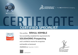 CERTIFICATE CERTIFIED SPECIALIST 
Bertrand SICOT 
CEO SOLIDWORKS 
RAHUL KAMBLE 
This certifies 
has successfully completed the requirements for 
SOLIDWORKS Prospecting 
and is entitled to receive the recognition 
and benefits so bestowed 
AWARDED on November 14 2014 
C-SBXFEQZNA9 
Powered by TCPDF (www.tcpdf.org) 
