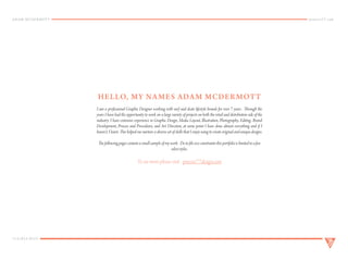 ADAM MCDERMOTT
714|833.8323
process77.com
I am a professional Graphic Designer working with surf and skate lifestyle brands for over 7 years. Through the
years I have had the opportunity to work on a large variety of projects on both the retail and distribution side of the
industry. I have extensive experience in Graphic Design, Media Layout, Illustration, Photography, Editing, Brand
Development, Process and Procedures, and Art Direction, at some point I have done almost everything and if I
haven’t, I learn. This helped me nurture a diverse set of skills that I enjoy using to create original and unique designs.
The following pages contain a small sample of my work. Do to file size constraints this portfolio is limited to a few
select styles.
To see more please visit : process77design.com
HELLO, MY NAMES ADAM MCDERMOTT
 