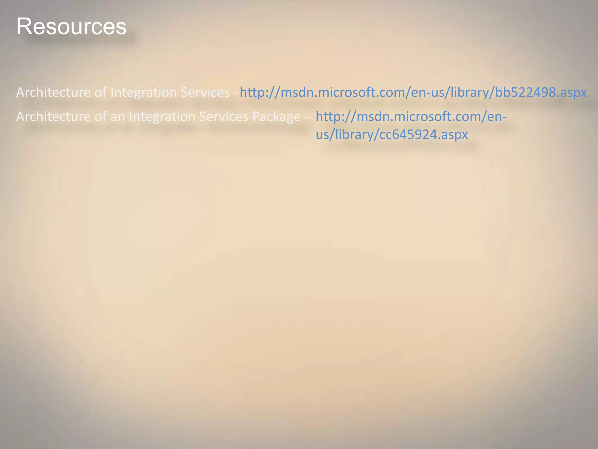 Resources
Architecture of Integration Services -http://msdn.microsoft.com/en-us/library/bb522498.aspx
Architecture of an Integration Services Package - http://msdn.microsoft.com/en-
us/library/cc645924.aspx
 