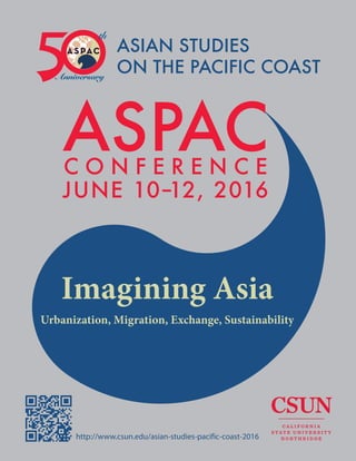 ASIAN STUDIES
ON THE PACIFIC COAST
http://www.csun.edu/asian-studies-pacific-coast-2016
ASPACC O N F E R E N C E
JUNE 10–12, 2016
Imagining Asia
Urbanization, Migration, Exchange, Sustainability
 