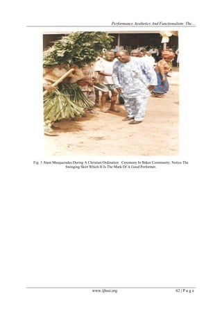 Performance Aesthetics And Functionalism: The…

Fig. 3 Atam Masquerades During A Christian Ordination Ceremony In Bakor Community. Notice The
Swinging Skirt Which H Is The Mark Of A Good Performer.

www.ijhssi.org

62 | P a g e

 