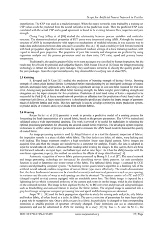 Scope for Artificial Neural Network in Textiles
DOI: 10.9790/019X-0213439 www.iosrjournals.org 37 | Page
imperfection. The CSP was used as a prediction target. When the neural networks were trained by a training set
CSP values could be predicted from the neural networks in the prediction mode. Then the predicted CSP were
correlated with the actual CSP and a good agreement is found to be existing between fibre properties and yarn
strength.
Chung Feng Jeffrey et al [10] studied the relationship between process variables and molecular
structure. The thermo-mechanical properties of PET yarns were determined using ANN. Although the internal
structure of ANN is incomprehensive with respect to mechanisms of modeled relations, it was accurate way to
make data and relations between data sets easily accessible. Das A. [11] used a multilayer feed forward network
with back propagation algorithm to determine the optimized machine settings of a draw texturing machine, with
regard to desired yarn properties. The properties of yarn like tenacity and elongation are predicted by using
regression analysis and the process parameters used are draw ratio, D/Y ratio, speed and primary heater
temperature.
Traditionally, the quality grades of false twist yarn packages are classified by human inspection, but the
result may be affected by personal and subjective factors. Shih-Hsuan Chu et al [12] used the image processing
technology to extract the defects in yarn packages. They used neural networks to classify the quality grades of
the yarn packages. From the experimental results, they obtained the classifying rate of about 90%.
2.3 Knitting
S. Ertugrul and N Ucar [13] studied the prediction of bursting strength of knitted fabrics. Bursting
strength of cotton plain knitted fabrics is predicted before manufacturing by an intelligent technique of neural
network and neuro fuzzy approaches, by achieving a significant savings in cost and time required for trial and
error. Among many parameters that affect fabric bursting strength; the fabric weight, yarn breaking strength and
elongation are the input elements for this prediction. Prediction of total hand value of knits is reported to be
successful by Park [14]. A fuzzy neural network provides an effective tool for prediction of total hand value of
outerwear knit fabrics. A fuzzy neural network is developed to predict and display the drope images of garments
made of different fabrics and styles. The new approach is used to develop a prototype drope prediction system,
to predict drope of women's dress styles made from different fabrics.
2.4 Weaving
Rocco Furferi et al [15] presented a work to provide a predictive model of a coating process for
forecasting the final characteristics of a coated fabric, based on the process parameters. The ANN is trained and
validated using a wide experimental database. The work is proved to be useful for technicians in selecting the
optimal processing parameters for obtaining the desired coated fabric properties. The developed system requires
technicians to set the values of process parameters and to stimulate the ANN based model to forecast the quality
of coated fabric.
An image processing system is used by Atiqul Islam et al as a tool for dynamic inspection of fabrics;
the inspection sample is a piece of plain white fabric. The four defects are holes, oil stains, warp lacking and
weft lacking. The image treatment employs a high resolution linear scan digital camera. Fabric images are
acquired first, and then the images are transferred to a computer for analysis. Finally, the data is adopted as
input for neural network which is obtained from readings after treating the images. In this system, there are three
feed forward networks; an input layer, one hidden layer and an outer layer. As it has the ability to cope with the
non-linear regression property, this method can reinforce the effects of image identification [16].
Automatic recognition of woven fabric patterns presented by Boong S. J. et al [17]. The neural network
and image processing technology are introduced for classifying woven fabric patterns. An auto correlation
function is used to determine one weave repeat of the fabric. The reflected fabric image is captured by CCD
camera and digitized by computer system. The learning vector quantization's algorithm as a learning rule of the
artificial neural network enables recognition of woven fabric types more effectively. The results demonstrated
that, the three fundamental weaves can be classified accurately and structural parameters such as yarn spacing,
its variance and the ratio of warp to weft spacing can also be obtained. The system consists of a PC and CCD
(charged coupled device) camera equipped with an attachable zoom lens. The fabric image is captured by a
lightening device which is mounted at the end of the camera and zooms in on the image, which is also displayed
on the coloured monitor. The image is then digitised by the AC to DC convertor and processed using techniques
such as thresholding and auto-correlation to analyse the fabric pattern. The original image is converted into a
grey level image to improve computer processing time and speed and the histograms are obtained.
Jasper W. J. [18] used the back propagation algorithm to study the missing ends and picks, oily fabrics
and broken fabric, all often found as a defect in fabric. The correct selection of parameters for input layer plays
a great role in recognition rate. Once a defect occurs in a fabric, its periodicity is changed so that corresponding
intensities at specific position of spectrum obviously changed. These intensions can act as characteristics
parameters and can be substituted in ANN for learning. In a study [19] by Tsai L. S. and Hu M. C., the
 