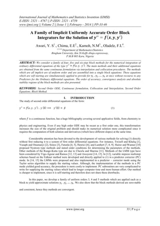 International Journal of Mathematics and Statistics Invention (IJMSI)
E-ISSN: 2321 – 4767 || P-ISSN: 2321 - 4759
www.ijmsi.org || Volume 2 || Issue 1 || February - 2014 || PP-33-46

A Family of Implicit Uniformly Accurate Order Block
Integrators for the Solution of
Awari, Y. S1., Chima, E.E2., Kamoh, N.M3., Oladele, F.L4.
1,2,3,4

Department of Mathematics/Statistics
Bingham University, Km 26 Keffi-Abuja expressway,
P.M.B 005 Karu, Nigeria

ABSTRACT: We consider a family of four, five and six-step block methods for the numerical integration of
ordinary differential equations of the type
. The main methods and their additional equations
are obtained from the same continuous formulation via interpolation and collocation procedures. The methods
which are all implicit are of uniform order and are assembled into a single block equations. These equations
which are self starting are simultaneously applied to provide for
at once without recourse to any
Predictors for the Ordinary differential equations. The order of accuracy, convergence analysis and absolute
stability regions of the block methods are also presented.

KEYWORDS: Second Order ODE, Continuous formulation, Collocation and Interpolation, Second Order
Equations, Block Method.

I.

INTRODUCTION

The study of second order differential equations of the form:
(1)

where

is a continuous function, has a huge bibliography covering several applicative fields, from chemistry to

physics and engineering. Even if any high order ODE may be recast as a first order one, this transformation
increases the size of the original problem and should make its numerical solution more complicated since it
requires the computation of both solution and derivatives (which have different slopes) at the same time.
Considerable attention has been devoted to the development of various methods for solving (1) directly
without ﬁrst reducing it to a system of first order differential equations. For instance, Twizell and Khaliq [1],
Yusuph and Onumanyi [2], Simos [3], Fatunla [4, 5], Henrici [6], and Lambert [7, 8, 9]. Hairer and Wanner [10]
proposed Nystrom type methods and stated order conditions for determining the parameters of the methods.
Other methods of the Runge-Kutta type are due to Chawla and Sharma [11]. Methods of the LMM type have
been considered by Vigo-Aguiar and Ramos [12, 13] and Awoyemi [14, 15]. In [12], variable stepsize multistep
schemes based on the Falkner method were developed and directly applied to (1) in a predictor corrector (PC)
mode. In [14, 15] the LMMs were proposed and also implemented in a predictor – corrector mode using the
Taylor series algorithm to supply the starting values. Although, the implementation of the methods in a PC
mode yielded good accuracy, the procedure is more costly to implement. PC subroutines are very complicated to
write for supplying the starting values which lead to longer computer time and more human effort. Our method
is cheaper to implement, since it is self-starting and therefore does not share these drawbacks.
In this paper, we develop a family of uniform orders 3, 4 and 5 methods which are applied each as a
block to yield approximate solutions
. We also show that the block methods derived are zero-stable
and consistent, hence they methods are convergent.

www.ijmsi.org

33 | P a g e

 