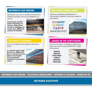 SECTEURS D'ACTIVITÉ
BÂTIMENTS SUR MESURE · SOLUTIONS MODULAIRES · TOITURES ET FAÇADES · LIGNES DE VIE
Démarquez-vous avec un bâtiment industriel en
métal personnalisé. Structures métalliques sur
mesure.
Construction de bâti-
ments industriels sur
mesure, dotés d'une
structure métallique et
conçus pour différents
secteurs et ﬁnalités.
Nous nous adaptons aux exigences de chaque
projet.
Le marché actuel exige
que l'on se différencie
de ses concurrents et la
toiture et la façade
d'une entreprise
constituent sa première
vitrine.
Solutions modulaires préfabriquées et
démontables. Rapidité, économies, qualité et
polyvalence.
Sécurité en hauteur. Installateurs officiels des
lignes de vie de la marque PROTECTA®, leader
international.
ARIANA
HERCULE
EVOLUTION
CABLOC
RAILBLOC
ANCLAJES
BÂTIMENTS SUR MESURE SOLUTIONS MODULAIRES
LIGNES DE VIE (ANTI-CHUTE)TOITURES ET FAÇADES
 