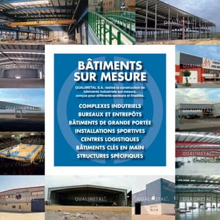 BÂTIMENTS
SUR MESURE
QUALIMETAL S.A. réalise la construction de
bâtiments industriels sur mesure,
conçus pour différents secteurs et finalités.
COMPLEXES INDUTRIELS
BUREAUX ET ENTREPÔTS
BÂTIMENTS DE GRANDE PORTÉE
INSTALLATIONS SPORTIVES
CENTRES LOGISTIQUES
BÂTIMENTS CLÉS EN MAIN
STRUCTURES SPÉCIFIQUES
 