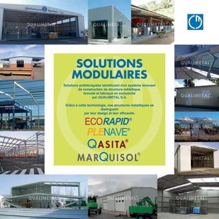 SOLUTIONS
MODULAIRES
Solutions préfabriquées bénéficiant d'un système innovant
de construction de structure métallique,
breveté et fabriqué en exclusivité
par QUALIMETAL S.A.
Grâce à cette technologie, ces structures métalliques se
distinguent
par leur design et leur efficacité.
QUA
B Â T I M E
www.qualimetal.f
 