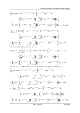 Duality between initial and terminal function problem…
www.ijmsi.org 70 | P a g e
 
 
 
 
0 1 0 1 1 0 1 1 0 1
1
0 1 1 0 1
0 1 1 0 1
1
( ) ( ) ( )
1 0 1 1 0 1
1
( ) ( )
1 1
2 , 1, ,2 1( 1)
1 ( ) ( )
1
1
( , )
1
1
i
q q
q q
k
A t A t h s A t h s A s
t h
s hj k
j A t h s A s h s
k i k k qi h
k
j A t h s A s h s
q
ds
X t A e e A e A A e ds
e Ae A
e Ae



 





     

 
   
   
    


  

  
   
   
 


  
 
0
1
1
1
( )
1 0
2 , 1, ,2 ( 1)
, , 2
i
k
k
j
s hj
A s
k i k kt kh i h
ds K jA A e 





 

   
 
  
  
   
   
 
 
 
 
1
0 1 1 0 1 10 0
1
1
0 1 1 0 1
0 1 1
1
( ) ( )[ 1]
1 0 1 1 0 1
1
( ) ( )
1 1
2 , 1, ,2 1( 1)
1 ( )
lim ( , )
1
1
i
q q
k
t jh
A t h s A s jh tA jh A j h
t jh t h
s hj k
j A t h s A s h s
k i k k qi h
j A t h s
ds
X t A e e A e A A e ds
e Ae A
e








   
  
 
   
   
  
 
    
  
   
   
 


  
 
1
0 10 1
1
1
1 1
( )( )
1 1 0
2 , 1, ,2 1( 1)
, 1 2
i
kq q
k
t jh s hj k
A s jh tA s h s
k i k k qt kh i h
ds jAe A A e 



  
  
    
 
  
  
   
   
since the integral contribution from k j is zero.
 
 
 
 
1
0 1 1 0 1 10 0
1
1
0 1 1 0 1
0
1
( ) ( )[ 1]
1 1 0 1 1 0 1
1
( ) ( )
1 1
2 , 1, ,2 1( 1)
1 (
lim ( , )
1
1
i
q q
k
t jh
A t h s A s jh tA jh A j h
j
t jh t h
s hj k
j A t h s A s h s
k i k k qi h
j A t
ds
K X t A e e A e A A e ds
e Ae A
e



 




   

  
 
   
   

 
      
  
   
   
 


  
 
1
1 1 0 10 1
1
1
1 1
) ( )( )
1 1 0
2 , 1, ,2 1( 1)
, 1 2
i
kq q
k
t jh s hj k
h s A s jh tA s h s
k i k k qt kh i h
ds jAe A A e 



  
    
    
 
  
  
   
   
Therefore 1( , )X t is differentiable except at 1.t  We proceed to take the second derivative:
 
 
 
 
0 1 0 1 0 1 1 0 1
1
0 1 1 0 1
0 1 1
1 1
2
( ) ( ) ( )2 2
1 0 1 0 1 0 12
1
1 ( ) ( )
1 1 0
2 1
2 ( )
1
, 1, ,2 ( 1)
( , )
1
1
i
q q
k k
A t A t h A t h s A s
t h
s hj k
j A t h s A s h s
k q
j A t h s A
i k k i h
ds ds
X t A e e A A e A A e ds
e Ae A A
e Ae
 
 

  



 
     

 
    
 
  
  

  

  
   
   
 
 

  
 
0 1 0
1
1
1
( ) ( )2
1 0
2 1, 1, ,2 ( 1)
, , 2
i
q q k
k
j
s hj k
s h s A s
k qi k kt kh i h
ds K jA A e 





 
  
   
 
  
  
   
   
 
 
 
1
0 1 1 0 1 10 0
1
1
0 1 1 0 1
1 1
2
( ) ( )[ 1]2 2
1 0 1 0 1 0 12
1
1 ( ) ( )
1 1 0
2 , 1, ,2 1( 1)
lim ( , )
1
i
q q
k k
t jh
A t h s A s jh tA jh A j h
t jh t h
s hj k
j A t h s A s h s
k i k k qi h
ds ds
X t A e e A A e A A e ds
e Ae A A  
 




 

   
  
 
    
   
 
     
  
   
   
 

  
 
 
1
0 1 1 0 10 1
1
1
1 1
2 ( ) ( )( ) 2
1 1 0
2 , 1, ,2 1( 1)
, 1 21
i
kq q
k
t jh s hj k
j A t h s A s jh tA s h s
k i k k qt kh i h
ds je Ae A A e 



  
     
    
 
  
    
   
   
 
