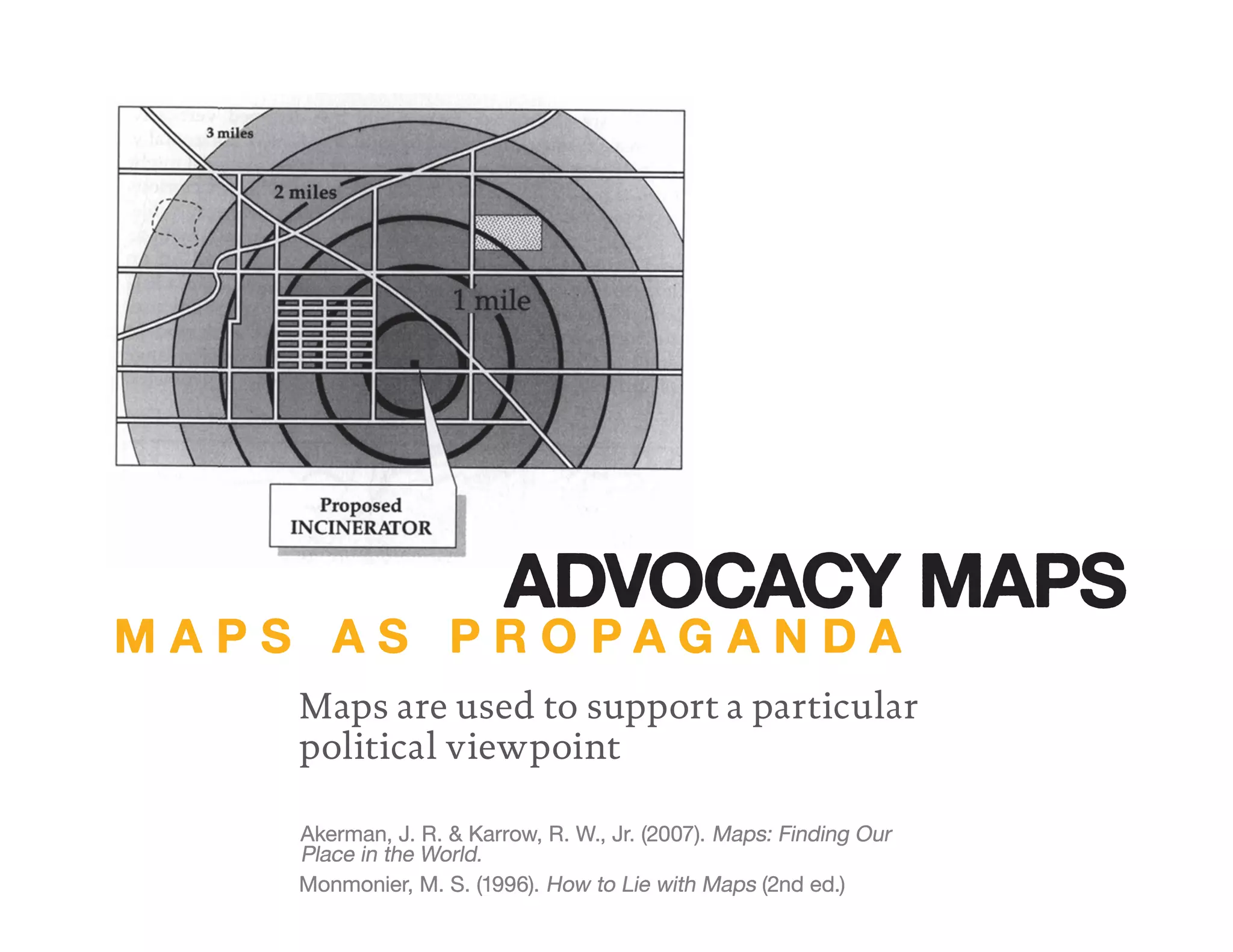 Maps are used to support a particular
political viewpoint
Akerman, J. R. & Karrow, R. W., Jr. (2007). Maps: Finding Our
Place in the World.
Monmonier, M. S. (1996). How to Lie with Maps (2nd ed.)
M A P S A S P R O P A G A N D A
ADVOCACY MAPS
 