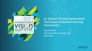 © 2021 Advanced Micro Devices
An Analysis of Data Augmentation
Techniques in Machine Learning
Frameworks
Rajy Rawther
Advanced Micro Devices, Inc.
May 2021
 