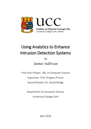 Using Analytics to Enhance
Intrusion Detection Systems
by
Jamie Sullivan
Final-Year Project - BSc in Computer Science
Supervisor: Prof. Gregory Provan
Second Reader: Dr. Derek Bridge
Department of Computer Science
University College Cork
April 2016
 