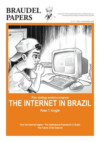 BRAUDEL
PAPERS
Document of the Fernand Braudel Institute of World Economics
Associated with the Fundação Armando Alvares Penteado
N. 47 - 2013 - www.braudel.org.br
Poor strategy weakens progress
THE INTERNET IN BRAZIL
Peter T. Knight
How the Internet began • The institutional framework in Brazil
The Future of the Internet
South Gama
 