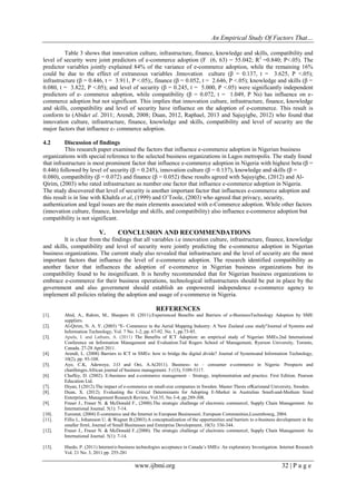 An Empirical Study Of Factors That…
www.ijbmi.org 32 | P a g e
Table 3 shows that innovation culture, infrastructure, finance, knowledge and skills, compatibility and
level of security were joint predictors of e-commerce adoption (F (6, 63) = 55.042; R2
=0.840; P<.05). The
predictor variables jointly explained 84% of the variance of e-commerce adoption, while the remaining 16%
could be due to the effect of extraneous variables .Innovation culture (β = 0.137, t = 3.625, P <.05);
infrastructure (β = 0.446, t = 3.911, P <.05);, finance (β = 0.052, t = 2.646, P <.05); knowledge and skills (β =
0.080, t = 3.822, P <.05); and level of security (β = 0.245, t = 5.000, P <.05) were significantly independent
predictors of e- commerce adoption, while compatibility (β = 0.072, t = 1.049, P Ns) has influence on e-
commerce adoption but not significant. This implies that innovation culture, infrastructure, finance, knowledge
and skills, compatibility and level of security have influence on the adoption of e-commerce. This result is
conform to (Abidet al. 2011; Arendt, 2008; Duan, 2012, Raphael, 2013 and Sajuyigbe, 2012) who found that
innovation culture, infrastructure, finance, knowledge and skills, compatibility and level of security are the
major factors that influence e- commerce adoption.
4.2 Discussion of findings
This research paper examined the factors that influence e-commerce adoption in Nigerian business
organizations with special reference to the selected business organizations in Lagos metropolis. The study found
that infrastructure is most prominent factor that influence e-commerce adoption in Nigeria with highest beta (β =
0.446) followed by level of security (β = 0.245), innovation culture (β = 0.137), knowledge and skills (β =
0.080), compatibility (β = 0.072) and finance (β = 0.052) these results agreed with Sajuyigbe, (2012) and Al-
Qirim, (2003) who rated infrastructure as number one factor that influence e-commerce adoption in Nigeria.
The study discovered that level of security is another important factor that influences e-commerce adoption and
this result is in line with Khahfa et al, (1999) and O‟Toole, (2003) who agreed that privacy, security,
authentication and legal issues are the main elements associated with e-Commerce adoption. While other factors
(innovation culture, finance, knowledge and skills, and compatibility) also influence e-commerce adoption but
compatibility is not significant.
V. CONCLUSION AND RECOMMENDATIONS
It is clear from the findings that all variables i.e innovation culture, infrastructure, finance, knowledge
and skills, compatibility and level of security were jointly predicting the e-commerce adoption in Nigerian
business organizations. The current study also revealed that infrastructure and the level of security are the most
important factors that influence the level of e-commerce adoption. The research identified compatibility as
another factor that influences the adoption of e-commerce in Nigerian business organizations but its
compatibility found to be insignificant. It is hereby recommended that for Nigerian business organizations to
embrace e-commerce for their business operations, technological infrastructures should be put in place by the
government and also government should establish an empowered independence e-commerce agency to
implement all policies relating the adoption and usage of e-commerce in Nigeria.
REFERENCES
[1]. Abid, A., Rahim, M., Sheepers H. (2011).Experienced Benefits and Barriers of e-BusinessTechnology Adoption by SME
suppliers.
[2]. Al-Qirim, N. A. Y. (2003) “E- Commerce in the Aerial Mapping Industry: A New Zealand case study"Journal of Systems and
Information Technology, Vol. 7 No. 1-2, pp. 67-92. No. 1, pp.73-85.
[3]. Apulu, I. and Latham, A. (2011) The Benefits of ICT Adoption: an empirical study of Nigerian SMEs.2nd International
Conference on Information Management and Evaluation.Ted Rogers School of Management, Ryerson University, Toronto,
Canada. 27-28 April 2011.
[4]. Arendt, L. (2008) Barriers to ICT in SMEs: how to bridge the digital divide? Journal of Systemsand Information Technology,
10(2), pp. 93-108.
[5]. Ayo, C.K, Adewoye, J.O and Oni, A.A(2011). Business- to – consumer e-commerce in Nigeria: Prospects and
chanllenges.African journal of business management. 5 (13), 5109-5117.
[6]. Chaffey, D. (2002). E-business and e-commerce management – Strategy, implementation and practice. First Edition. Pearson
Education Ltd.
[7]. Diyan, I (2012).The impact of e-commerce on small-size companies in Sweden. Master Thesis ofKaristand University, Sweden.
[8]. Duan, X. (2012). Evaluating the Critical Determinants for Adopting E-Market in Australian Small-and-Medium Sized
Enterprises, Management Research Review, Vol.35, No 3-4, pp.289-308.
[9]. Fraser J., Fraser N. & McDonald F., (2000).The strategic challenge of electronic commerce‖, Supply Chain Management: An
International Journal. 5(1): 7-14.
[10]. Eurostat, (2004) E-commerce and the Internet in European Businesses‖, European Communities,Luxembourg, 2004.
[11]. Fillis I., Johansson U. & Wagner B.(2003).A conceptualization of the opportunities and barriers to e-business development in the
smaller firm‖, Journal of Small Businesses and Enterprise Development, 10(3): 336-344.
[12]. Fraser J., Fraser N. & McDonald F.,(2000). The strategic challenge of electronic commerce‖, Supply Chain Management: An
International Journal. 5(1): 7-14.
[13]. Ifnedo, P. (2011) Internet/e-business technologies acceptance in Canada‟s SMEs: An exploratory Investigation. Internet Research
Vol. 21 No. 3, 2011 pp. 255-281
 