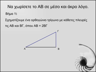 Να χωρίσετε το ΑΒ σε μέσο και άκρο λόγο. <ul><li>Βήμα  1 o   </li></ul>Α Β Γ Σχηματίζουμε ένα ορθογώνιο τρίγωνο με κάθετες...