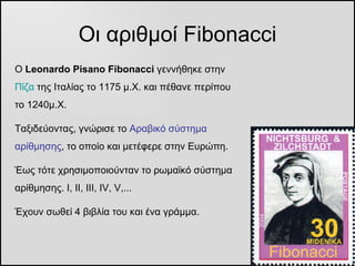 Οι αριθμοί  Fibonacci Ο  Leonardo Pisano Fibonacci  γεννήθηκε στην  Πίζα  της Ιταλίας το 1175 μ.Χ. και πέθανε περίπου το 1...