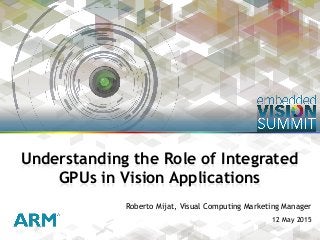 Copyright © 2015 ARM 1
Roberto Mijat, Visual Computing Marketing Manager
12 May 2015
Understanding the Role of Integrated
GPUs in Vision Applications
 