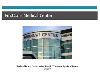 FirstCare Medical Center
Marissa Maturo, Davian Nolan, Joseph O’Donohue, Tyreik Williams
Group 9
 