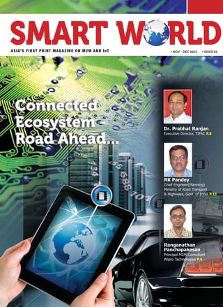 ASIA'S FIRST PRINT MAGAZINE ON M2M AND IoT • NOV - DEC 2013 • ISSUE 01
Dr. Prabhat Ranjan
Executive Director, TIFAC P.8
Ranganathan
Panchapakesan
Principal M2M Consultant
Wipro Technologies P.4
ConnectedConnected
Ecosystem -Ecosystem -
Road Ahead...Road Ahead...
RK Pandey
Chief Engineer(Planning)
Ministry of Road Transport
& Highways, Govt. of India P.12
 