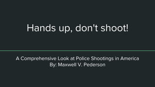 Hands up, don't shoot!
A Comprehensive Look at Police Shootings in America
By: Maxwell V. Pederson
 