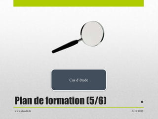 Avril 2013www.cleodit.fr
10
Plan de formation (5/6)
Cas d’étude
 