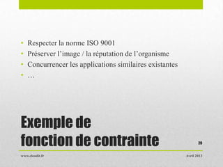 Exemple de
fonction de contrainte
• Respecter la norme ISO 9001
• Préserver l’image / la réputation de l’organisme
• Concurrencer les applications similaires existantes
• …
Avril 2013www.cleodit.fr
20
 