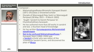 Mr Nanda Mohan Shenoy
CDPSE, CISA ,CAIIB
<4>
Composer :
• Mahamahopadhyaya Bhramshri Ganapati Shastri
(1871-1912)was a ren...
