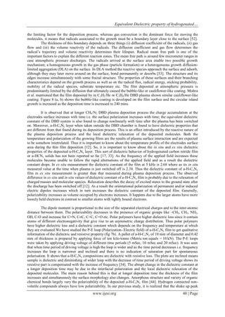 Equivalent Dielectric property of hydrogenated…
www.ijesi.org 48 | Page
the limiting factor for the deposition process, whereas gas convection is the dominant force for moving the
molecules, it means that radicals associated to the growth must be a boundary layer close to the surface [52].
The thickness of this boundary depends on three things (i) diffusion coefficient of the radicals, (ii) gas
flow and (iii) the volume reactivity of the radicals. The diffusion coefficient and gas flow determines the
radical’s trajectory and volume reactivity determines their lifespan. Radical mean free path is one of the
important factors to explain the different reaction zones. The mean free path is around few micrometer ranges in
case atmospheric pressure discharges. The radicals arrived at the surface area enable two possible growth
mechanism; a homogeneous growth in the gas phase (particle formation) or a heterogeneous growth diffusion-
limited aggregation (DLA) on the surface. In DLA method the reactive species approach the surface and adsorb,
although they may later move around on the surface, bond permanently or desorbs [53]. The structure and its
edges increase simultaneously with some fractal structure. The properties of these surfaces and their branching
characteristics depend on the growth process as well as on the radical flux, radical energy, sticking probability,
mobility of the radical species, substrate temperature etc. The film deposited at atmospheric pressure is
predominantly limited by the diffusion that ultimately caused the bubble-like or cauliflower-like coating. Mishra
et al. mentioned that the film deposited by in C2H2/He or C2H4/He DBD plasma shown similar cauliflower-like
coating. Figure 8 (a, b) shows the bubble-like coating is developed on the film surface and the circular island
growth is increased as the deposition time is increased to 240 mins.
It is observed that at longer CH4/N2 DBD plasma deposition process the charge accumulation at the
electrodes surface increases with time i.e. the surface polarization increases with time; the equivalent dielectric
constant of the DBD system is also found to change nonlinearly with time after the plasma has been switched
on. Moreover, a-H-CxNy layer when taken outside the DBD chamber is found to have dielectric properties that
are different from that found during its deposition process. This is an effect introduced by the reactive nature of
the plasma deposition process and the local dielectric relaxation of the deposited molecules. Both the
temperature and polarization of the growing films are the results of plasma surface interaction and are expected
to be somehow interrelated. Thus it is important to know about the temperature profile of the electrodes surface
area during the thin film deposition [12]. So, it is important to know about the in situ and ex situ dielectric
properties of the deposited a-H-CxNy layer. This sort of dielectric behavior of hydrogenated carbon nitride film
or a-HCNx solids has not been reported so far [17, 33]. As the frequency of the applied field increases these
molecules become unable to follow the rapid alternations of the applied field and as a result the dielectric
constant drops. In ex situ measurement the dielectric constant of the film at 5 kHz is 2.68 where as its in situ
measured value at the time when plasma is just switched off is 2.34. Thus the dielectric constant of a-H-CxNy
film in ex situ measurement is greater than that measured during plasma deposition process. The observed
difference in ex situ and in situ values of dielectric constant of a-H-CxNy film is probably due to the relaxation of
charged masses and molecular species. Relaxation describes the decay of excited states to the ground state after
the discharge has been switched off [12]. As a result the orientational polarization of permanent and/or induced
electric dipoles increases which in turn increases the dielectric constant of the deposited film. Generally,
polarizability increases as volume occupied by electrons increases. It happens due to the larger atoms have more
loosely held electrons in contrast to smaller atoms with tightly bound electrons.
The dipole moment is proportional to the size of the separated electrical charges and to the inter-atomic
distance between them. The polarizability decreases in the presence of organic groups like –CH3, CH2, NH2,
OH, C-O and increase for C≡N, CC, C=C, C=O etc. Polar polymers have higher dielectric loss since it contain
atoms of different electronegativity that give rise to an asymmetric charge distribution. Thus polar polymers
have higher dielectric loss and a dielectric constant which depends on the frequency and temperature at which
they are evaluated.We have studied the P-E loop (Polarization- Electric field) of a-H-CxNy film to get qualitative
information of the dielectric and resistive property (fig 7b). A pallet of a-H-CxNy of 10 mm of diameter and 0.42
mm of thickness is prepared by applying force of ten kilo-tonne (Metric ton equals = 10 kN). The P-E loops
were taken by applying driving voltage of different time periods (5 mSec, 10 mSec and 20 mSec). It was seen
that when time period of driving voltage is high the loop is wider and as the time period decreases i.e. frequency
increases the loop is narrower and inclined and there is no indication of saturation part for spontaneous
polarisation. It shows that a-H-CxNy compositions are dielectric with resistive loss. The plots are inclined means
sample is dielectric and diminishing of wider loop with the decrease of time period of driving voltage shows its
resistive part is compensated with the increase of frequency [34]. The abrupt change in the dielectric constant at
a longer deposition time may be due to the interfacial polarization and the local dielectric relaxation of the
deposited molecules. The main reason behind this is that at longer deposition time the thickness of the film
increases and simultaneously the surface morphology also changes. Amorphous structure and variety of organic
chemical bonds largely vary the polarizability of the deposited a-H-CxNy film [44]. Hydrogen connected non-
volatile compounds always have low polarizability. In our previous study, it is realized that the shake up peak
 