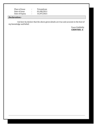 Place of Issue : Trivandrum
Date of Issue : 01/08/2011
Date of Expiry : 31/07/2021
Declaration:-
I do here by declare that the above given details are true and accurate to the best of
my knowledge and belief.
Yours Faithfully
CHINTHU. S
 