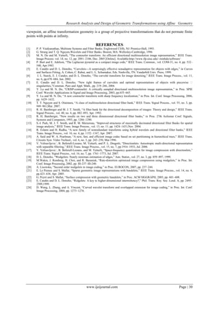 Research Analysis and Design of Geometric Transformations using Affine Geometry
viewpoint, an affine transformation geometry is a group of projective transformations that do not permute finite
points with points at infinity.

REFERENCES
[1]
[2]
[3]
[4]
[5]
[6]
[7]
[8]
[9]
[10]
[11]
[12]
[13]
[14]
[15]
[16]
[17]
[18]
[19]
[20]
[21]
[22]
[23]
[24]

P. P. Vaidyanathan, Multirate Systems and Filter Banks. Englewood Cliffs, NJ: Prentice-Hall, 1993.
G. Strang and T. Q. Nguyen,Wavelets and Filter Banks. Boston, MA: Wellesley-Cambridge, 1996.
M. N. Do and M. Vetterli, ―The contourlet transform: An efficient directional multiresolution image representation,‖ IEEE Trans.
Image Process. vol. 14, no. 12, pp. 2091–2106, Dec. 2005 [Online]. Available:http://www.ifp.uiuc.edu/~minhdo/software/
P. Burt and E. Adelson, ―The Laplacian pyramid as a compact image code,‖ IEEE Trans. Commun., vol. COM-31, no. 4, pp. 532–
540, Apr.1983.
E. Candès and D. L. Donoho, ―Curvelets—A surprisingly effective nonadaptive representation for objects with edges,‖ in Curves
and Surfaces Fitting, A. Cohen, C. Rabut, and L. L. Schumaker, Eds. Nashville, TN: Vanderbilt Univ. Press, 1999.
J. L. Starck, E. J. Candes, and D. L. Donoho, ―The curvelet transform for image denoising,‖ IEEE Trans. Image Process., vol. 11,
no. 6, pp.670–684, Jun. 2002.
E. Candès and D. L. Donoho, ―New tight frames of curvelets and optimal representations of objects with piecewise �
singularities,‖Commun. Pure and Appl. Math., pp. 219–266, 2004.
Y. Lu and M. N. Do, ―CRISP-contourlet: A critically sampled directional multiresolution image representation,‖ in Proc. SPIE
Conf. Wavelet Applications in Signal and Image Processing, 2003, pp.655–665.
Y. Lu and M. N. Do, ―A new contourlet transform with sharp frequency localization,‖ in Proc. Int. Conf. Image Processing, 2006,
pp. 1629–1632.
T. T. Nguyen and S. Oraintara, ―A class of multiresolution directional filter bank,‖ IEEE Trans. Signal Process., vol. 55, no. 3, pp.
949–961,Mar. 2007.
R. H. Bamberger and M. J. T. Smith, ―A filter bank for the directional decomposition of images: Theory and design,‖ IEEE Trans.
Signal Process., vol. 40, no. 4, pp. 882–893, Apr. 1992.
R. H. Bamberger, ―New results on two and three dimensional directional filter banks,‖ in Proc. 27th Asilomar Conf. Signals,
Systems and Computers, 1993, pp. 1286–1290.
S.-I. Park, M. J. T. Smith, and R. M. Mersereau, ―Improved structures of maximally decimated directional filter Banks for spatial
image analysis,‖ IEEE Trans. Image Process., vol. 13, no. 11, pp. 1424–1431,Nov. 2004.
R. Eslami and H. Radha, ―A new family of nonredundant transforms using hybrid wavelets and directional filter banks,‖ IEEE
Trans. Image Process., vol. 16, no. 4, pp. 1152–1167, Apr. 2007.
A. Said and W. A. Pearlman, ―A new, fast, and efficient image codec based on set partitioning in hierarchical trees,‖ IEEE Trans.
Circuits Syst. Video Technol., vol. 6, no. 3, pp. 243–250, Mar.1996.
V. Velisavljevic´, B. Beferull-Lozano, M. Vetterli, and P. L. Dragotti, ―Directionlets: Anisotropic multi-directional representation
with separable filtering,‖ IEEE Trans. Image Process., vol. 15, no. 7, pp.1916–1933, Jul. 2006.
V. Velisavljevic´, B. Beferull-Lozano, and M. Vetterli, ―Space-frequency quantization for image compression with directionlets,‖
IEEE Trans. Signal Process., vol. 16, no. 7, pp. 1761–1773, Jul. 2007.
D. L. Donoho, ―Wedgelets: Nearly minimax estimation of edges,‖ Ann. Statist., vol. 27, no. 3, pp. 859–897, 1999.
M.Wakin, J. Romberg, H. Choi, and R. Baraniuk, ―Rate-distortion optimized image compression using wedgelets,‖ in Proc. Int.
Conf. Image Processing, 2002, pp. III-237–III-240.
A. Lisowska, ―Second order wedgelets in image coding,‖ in Proc. EUROCON, 2007, pp. 237–244.
E. Le Pennec and S. Mallat, ―Sparse geometric image representations with bandelets,‖ IEEE Trans. Image Process., vol. 14, no. 4,
pp.423–438, Apr. 2005.
G. Peyré and S. Mallat, ―Surface compression with geometric bandelets,‖ in Proc. ACM SIGGRAPH, 2005, pp. 601–608.
E. Candès and D. L. Donoho, ―Ridgelets: A key to higher-dimensional intermittency?,‖ Phil. Trans. Roy. Soc. Lond. A, pp. 2495–
2509,1999.
D. Wang, L. Zhang, and A. Vincent, ―Curved wavelet transform and overlapped extension for image coding,‖ in Proc. Int. Conf.
Image Processing, 2004, pp. 1273–1276.

www.ijeijournal.com

Page | 30

 