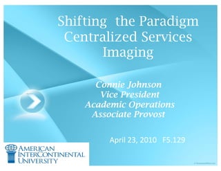 Shifting the Paradigm
 Centralized Services
       Imaging

      Connie Johnson
       Vice President
    Academic Operations
     Associate Provost


         April 23, 2010 F5.129
 