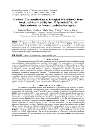 International Journal of Pharmaceutical Science Invention
ISSN (Online): 2319 – 6718, ISSN (Print): 2319 – 670X
www.ijpsi.org Volume 3 Issue 6 ‖ June 2014 ‖ PP.27-31
www.ijpsi.org 27 | Page
Synthesis, Characterization and Biological Evaluation Of Some
Novel 2-[(5-Aryl)-4,5-Dihydro-1H-Pyrazole-3-Yl]-1H-
Benzimidazoles As Potential Antimicrobial Agents
Ravinder Reddy Kunduru1
, Malla Reddy Vanga1
*, Srinivas Boche2
1
Dr. Ravishankar memorial Research Laboratory, University College of Pharmaceutical Sciences, Kakatiya
University, Warangal 506009, Telangana, India.
2
Department of Chemistry, Kakatiya University, Warangal 506009, Telangana, India.
ABSTRACT: Various novel 2-[(5-aryl)-4,5-dihydro-1H-pyrazole-3-yl]-1H-benzimidazoles (6a-h) have been
synthesized from 1-(1H-benzimidazol-2-yl)-3-(substituted phenyl) prop-2-en-1-ones (5a-h) by suing different o-
phenylenediamines (1a-d) and lactic acid 2 as starting materials and by involving 2-(α-hydroxy)ethyl
benzimidazoles (3a-d) and 2-acetyl benzimidazoles (4a-d) as intermediates. The chemical structures of these
compounds have been established by IR, 1
H-NMR and Mass spectral data. The newly synthesized compounds
were screened for their ability towards antimicrobial activity.
KEY WORDS: Pyrazoles, benzimidazolines, antimicrobial activity
I. INTRODUCTION:
The resistance to antimicrobial drugs is widespread, the development of new antimicrobial agents and
understanding their mechanism of action are becoming vital nowadays.1
The incorporation of the benzimidazole
nucleus is an important synthetic strategy in studies of antimicrobial drug discovery.2
Benzimidazoles have been
an important pharmacophores and privileged structures in medicinal chemistry,3
encompassing a diverse range
of biological activities including anticancer,4
cytotoxic,5
antihypertensive,6
antiviral,7
vasodilator,8
anti-
arrhythmic, antiulcer, anthelmintical, inotropic, antihistamine, antifungal, anti-inflammatory.9
However many
strategies are available for benzimidazole synthesis.10-14
The exploitation of a simple molecule with different
functionalities for the synthesis of heterocyclics is a worthwhile contribution in the heterocyclic chemistry. The
pyrazoles are prominent nitrogen-containing heterocyclics and, therefore, various procedures have been worked
out for their synthesis.15
Numerous pyrazoles and their derivatives have been found to possess useful bioactivity
such as antihyperglycemic, analgesic, anti-inflammatory, antipyretic, antibacterial, hypoglycemic, sedative-
hypnotic activity,16-22
antimicrobial,23
central nervous system24
and immunosuppressive.25
II. RESULTS AND DISCUSSION:
The therapeutic importance of these rings prompted us to develop selective molecules in which a
substituent could be arranged in a pharmacophoric pattern to display higher pharmacological activities. Thus we
have designed and synthesized a series of novel 2-[(5-aryl)-4,5-dihydro-1H-pyrazole-3-yl]-1H-benzimidazoles
(6a-h) in good to excellent yields by using commercially available o-phenylenediamines (1a-d) and lactic acid 2
(Scheme 1). The synthetic route leading to the title compounds is summarized in scheme 1. The initial
intermediate, 2-(α-hydroxy)ethyl benzimidazoles (3a-d) was prepared through cyclization between o-
phenylenediamines (1a-d) and lactic acid 2 in HCl solution under reflux for 25-26 h. The compound 3a-d was
turned into the intermediate, 2-acetyl benzimidazoles (4a-d) on oxidation with K2Cr2O7 in presence of H2SO4 at
ambient temperature on uniform stirring for 4-5. The final intermediate, 1-(1H-benzimidazol-2-yl)-3-
(substituted phenyl) prop-2-en-1-ones (5a-h) has been prepared from the reaction between compound 4a-d and
different aromatic aldehydes in alkaline medium (60% KOH) by using ethanol solvent on constant stirring at
room temperature for 3-4 h. The title compounds, 2-[(5-aryl)-4,5-dihydro-1H-pyrazole-3-yl]-1H-benzimidazoles
(6a-h) have been prepared from the subsequent ring closure reaction of compound 5a-h with hydrazine hydrate
in acetic acid at reflux temperature for 5-6 h. The chemical structures of all the newly synthesized compounds
were confirmed by their IR, 1
H-NMR and mass spectral data. Further the compounds 6a-h were used to evaluate
their antimicrobial activity.
 