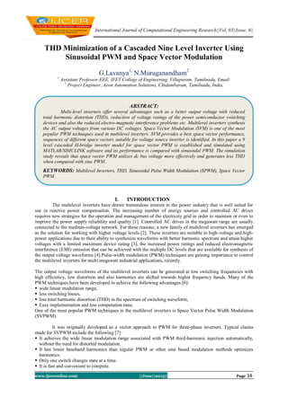 International Journal of Computational Engineering Research||Vol, 03||Issue, 6||
www.ijceronline.com ||June||2013|| Page 34
THD Minimization of a Cascaded Nine Level Inverter Using
Sinusoidal PWM and Space Vector Modulation
G.Lavanya1,
N.Muruganandham2
1
Assistant Professor-EEE, IFET College of Engineering, Villupuram, Tamilnadu, Email:
2
Project Engineer, Aeon Automation Solutions, Chidambaram, Tamilnadu, India.
I. INTRODUCTION
The multilevel inverters have drawn tremendous interest in the power industry that is well suited for
use in reactive power compensation. The increasing number of energy sources and controlled AC drives
requires new strategies for the operation and management of the electricity grid in order to maintain or even to
improve the power supply reliability and quality [1]. Controlled AC drives in the megawatt range are usually
connected to the medium-voltage network. For these reasons, a new family of multilevel inverters has emerged
as the solution for working with higher voltage levels [2]. These inverters are suitable in high-voltage and high-
power applications due to their ability to synthesize waveforms with better harmonic spectrum and attain higher
voltages with a limited maximum device rating [3], the increased power ratings and reduced electromagnetic
interference (EMI) emission that can be achieved with the multiple DC levels that are available for synthesis of
the output voltage waveforms [4].Pulse-width modulation (PWM) techniques are gaining importance to control
the multilevel inverters for multi megawatt industrial applications, recently.
The output voltage waveforms of the multilevel inverters can be generated at low switching frequencies with
high efficiency, low distortion and also harmonics are shifted towards higher frequency bands. Many of the
PWM techniques have been developed to achieve the following advantages [6]:
 wide linear modulation range,
 less switching losses,
 less total harmonic distortion (THD) in the spectrum of switching waveform,
 Easy implementation and less computation time.
One of the most popular PWM techniques in the multilevel inverters is Space Vector Pulse Width Modulation
(SVPWM).
It was originally developed as a vector approach to PWM for three-phase inverters. Typical claims
made for SVPWM include the following [7]:
 It achieves the wide linear modulation range associated with PWM third-harmonic injection automatically,
without the need for distorted modulation.
 It has lower baseband harmonics than regular PWM or other sine based modulation methods optimizes
harmonics.
 Only one switch changes state at a time.
 It is fast and convenient to compute.
ABSTRACT:
Multi-level inverters offer several advantages such as a better output voltage with reduced
total harmonic distortion (THD), reduction of voltage ratings of the power semiconductor switching
devices and also the reduced electro-magnetic interference problems etc. Multilevel inverters synthesis
the AC output voltages from various DC voltages. Space Vector Modulation (SVM) is one of the most
popular PWM techniques used in multilevel inverters. SVM provides a best space vector performance,
sequences of different space vectors suitable for voltage source inverter is identified. In this paper a 9
level cascaded H-bridge inverter model for space vector PWM is established and simulated using
MATLAB/SIMULINK software and its performance is compared with sinusoidal PWM. The simulation
study reveals that space vector PWM utilizes dc bus voltage more effectively and generates less THD
when compared with sine PWM.
KEYWORDS: Multilevel Inverters, THD, Sinusoidal Pulse Width Modulation (SPWM), Space Vector
PWM.
 