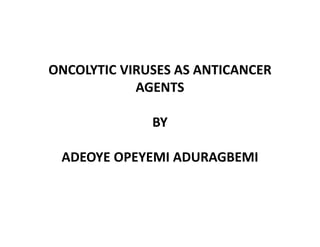 ONCOLYTIC VIRUSES AS ANTICANCER
AGENTS
BY
ADEOYE OPEYEMI ADURAGBEMI
 