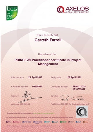 Garreth Farrell
PRINCE2® Practitioner certiﬁcate in Project
Management
1
29 April 2016 28 April 2021
BP3427702500260995
ID10785657
Check the authenticity of this certiﬁcate at http://www.bcs.org/eCertCheck
 