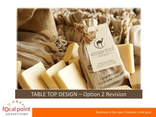 Business is the way. Creative is the goal.
TABLE TOP DESIGN – Option 2 Revision
 