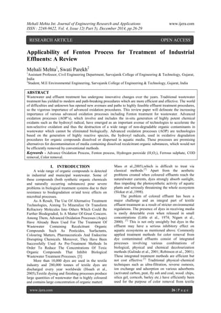 Mehali Mehta Int. Journal of Engineering Research and Applications www.ijera.com
ISSN : 2248-9622, Vol. 4, Issue 12( Part 5), December 2014, pp.26-29
www.ijera.com 26 | P a g e
Applicability of Fenton Process for Treatment of Industrial
Effluents: A Review
Mehali Mehta1
, Swati Parekh2
1
Assistant Professor, Civil Engineering Department, Sarvajanik College of Engineering & Technology, Gujarat,
India
2
Student, M.E Environmental Engineering, Sarvajanik College of Engineering & Technology, Gujarat, India
ABSTRACT
Wastewater and effluent treatment has undergone innovative changes over the years. Traditional wastewater
treatment has yielded to modern and path-breaking procedures which are more efficient and effective. The world
of difficulties and unknown has opened new avenues and paths to highly feasible effluent treatment procedures,
so the vigorous importance of advanced oxidation procedures. This review paper will delineate the increasing
importance of various advanced oxidation processes including Fenton treatment for wastewater. Advanced
oxidation processes (AOP’s), which involve and includes the in-situ generation of highly potent chemical
oxidants such as the hydroxyl radical, have emerged as an important avenue of technologies to accelerate the
non-selective oxidation and thus the destruction of a wide range of non-degradable organic contaminants in
wastewater which cannot be eliminated biologically. Advanced oxidation processes (AOP) are technologies
based on the generation of highly reactive species, the hydroxyl radicals, used in oxidative degradation
procedures for organic compounds dissolved or dispersed in aquatic media. These processes are promising
alternatives for decontamination of media containing dissolved recalcitrant organic substances, which would not
be efficiently removed by conventional methods.
Keywords - Advance Oxidation Process, Fenton process, Hydrogen peroxide (H2O2), Ferrous sulphate, COD
removal, Color removal.
I. INTRODUCTION
A wide range of organic compounds is detected
in industrial and municipal wastewater. Some of
these compounds (both synthetic organic chemicals
and naturally occurring substances) pose severe
problems in biological treatment systems due to their
resistance to biodegradation or/and toxic effects on
microbial processes.
As A Result, The Use Of Alternative Treatment
Technologies, Aiming To Mineralize Or Transform
Refractory Molecules Into Others Which Could Be
Further Biodegraded, Is A Matter Of Great Concern.
Among Them, Advanced Oxidation Processes (Aops)
Have Already Been Used For The Treatment Of
Wastewater Containing Recalcitrant Organic
Compounds Such As Pesticides, Surfactants,
Colouring Matters, Pharmaceuticals And Endocrine
Disrupting Chemicals. Moreover, They Have Been
Successfully Used As Pre-Treatment Methods In
Order To Reduce The Concentrations Of Toxic
Organic Compounds That Inhibit Biological
Wastewater Treatment Processes. [3]
More than 10,000 dyes are used in the textile
industry and 280,000 tonnes of textile dyes are
discharged every year worldwide (Hsueh et al.,
2005),Textile dyeing and finishing processes produce
large quantities of wastewater that is highly coloured
and contains large concentration of organic matter(
Mass et al.,2005),which is difficult to treat via
classical methods.[7]
Apart from the aesthetic
problems created when coloured effluents reach the
naturalwater currents, dyes strongly absorb sunlight,
thus impeding the photosynthetic activity of aquatic
plants and seriously threatening the whole ecosystem
(Slokar et al.,1998).
The problem of colored effluent has been a
major challenge and an integral part of textile
effluent treatment as a result of stricter environmental
regulations. The presence of dyes in receiving media
is easily detectable even when released in small
concentrations (Little et al., 1974; Nigam et al.,
2000). [7]
This is not only unsightly but dyes in the
effluent may have a serious inhibitory effect on
aquatic ecosystems as mentioned above. Commonly
applied treatment methods for color removal from
dye contaminated effluents consist of integrated
processes involving various combinations of
biological, physical and chemical decolourization
methods (Galindo et al., 2001; Robinson et al., 2001).
These integrated treatment methods are efficient but
not cost effective.[7]
Traditional physical–chemical
techniques such as ultra-filtration, reverse osmosis,
ion exchange and adsorption on various adsorbents
(activated carbon, peat, fly ash and coal, wood. chips,
silica gel, corncob, barley etc.) have efficiently been
used for the purpose of color removal from textile
RESEARCH ARTICLE OPEN ACCESS
 