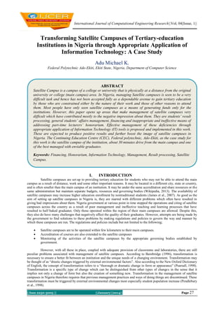 International Journal of Computational Engineering Research||Vol, 04||Issue, 1||

Transforming Satellite Campuses of Tertiary-education
Institutions in Nigeria through Appropriate Application of
Information Technology: A Case Study
Adu Michael K.
Federal Polytechnic Ado-Ekiti, Ekiti State, Nigeria, Department of Computer Science

ABSTRACT
Satellite Campus is a campus of a college or university that is physically at a distance from the original
university or college (main campus) area. In Nigeria, managing Satellite campuses is seen to be a very
difficult task and hence has not been accepted fully as a dependable avenue to gain tertiary education
by those who are constrained either by the nature of their work and those of other reasons to attend
them. Most people have only seen satellite campuses as a means of generating funds only for the
institutions. However, this paper opens up areas that make management of satellite campuses very
difficult which have contributed mostly to the negative impression about them. They are students’ result
processing, general students’ affairs management, financing and inappropriate and ineffective means of
addressing part-time lecturers’ honorarium. Effective management of these deficiencies through
appropriate application of Information Technology (IT) tools is proposed and implemented in this work.
These are expected to produce positive results and further boost the image of satellite campuses in
Nigeria. The Continuing Education Centre (CEC), Federal polytechnic, Ado-Ekiti, as the case study for
this work is the satellite campus of the institution, about 30 minutes drive from the main campus and one
of the best managed with enviable graduates.
Keywords: Financing, Honorarium, Information Technology, Management, Result processing, Satellite
Campus.

I.

INTRODUCTION

Satellite campuses are set-up to providing tertiary education for students who may not be able to attend the main
campus as a result of distance, work and some other important reasons. It may be located in a different city, state or country,
and is often smaller than the main campus of an institution. It may be under the same accreditation and share resources or the
same administration but maintain separate budgets, resources and governing bodies (Wikipedia, 2013). The availability of
satellite campuses may increase higher education enrollment by nontraditional students (James et al., 2007). As good as the
aim of setting up satellite campuses in Nigeria is, they are marred with different problems which often have resulted in
giving bad impressions about them. Nigeria government at various point in time stopped the operations and citing of satellite
campuses across the country as a result of poor management and ineffective teaching and learning processes that have
resulted to half baked graduates. Only those operated within the region of their main campuses are allowed. Despite this,
they also do have many challenges that negatively affect the quality of their graduates. However, attempts are being made by
the government to find solutions to these problems by making regulations and policies to govern the way and manner by
which these campuses are run. The regulations and policies include but not limited to the following;




Satellite campuses are to be operated within few kilometers to their main campuses.
Accreditation of courses are also extended to the satellite campuses
Monitoring of the activities of the satellite campuses by the appropriate governing bodies established by
government.

However, with all these in place, coupled with adequate provision of classrooms and laboratories, there are still
peculiar problems associated with management of satellite campuses. According to Bainbridge (1996), transformation is
necessary to ensure a better fit between an institution and the unique needs of a changing environment. Transformation may
be thought of as “drastic changes triggered by external environmental factors”. Also according to the New Oxford Dictionary
of English, the concept of transformation refers to a “thorough or dramatic change in form or appearance” (Pearsall, 1998).
Transformation is a specific type of change which can be distinguished from other types of changes in the sense that it
implies not only a change of form but also the creation of something new. Transformation in the management of satellite
campuses in Nigeria therefore requires that previous management practices and ways of doing things are discontinued. These
transformation must be triggered by external environmental changes most especially student population increase (Pendlebury
et al., 1998).
||Issn 2250-3005 ||

||January||2014||

Page 27

 