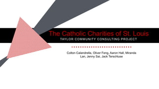 The Catholic Charities of St. Louis
TAYLOR COMMUNITY CONSULTING PROJECT
• • • • • • • • • • • • • • • • • • • • • • • • • • • •
Colton Calandrella, Oliver Feng, Aaron Hall, Miranda
Lan, Jenny Sai, Jack Terschluse
 
