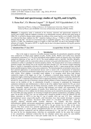 IOSR Journal of Applied Physics (IOSR-JAP)
e-ISSN: 2278-4861.Volume 4, Issue 2 (Jul. - Aug. 2013), PP 39-43
www.iosrjournals.org
www.iosrjournals.org 39 | Page
Thermal and spectroscopy studies of Ag2SO4 and LiAgSO4
S. Rama Rao1
, Ch. Bheema Lingam2, 3
, D. Rajesh2
, R.P.Vijayalakshmi1, C. S.
Sunandana2
1
Departmet of Physics, College of Sciences, Sri Venkateswara University, Tirupati 517502,
2
School of Physics and 3ACRHEM, University of Hyderabad, Hyderabad 500 046, INDIA.
Abstract: A comparative study is conducted on the structure, electronic and spectroscopic properties of
Ag2SO4 and LiAgSO4. Both the sulphates crystallise in an orthorhombic structure with the same space group of
Fddd (70). A red shift in Raman modes indicates the stiffness of the crystal Ag2SO4 over LiAgSO4. From ESR,
it is observed that these sulphates has Mn2+
impurities leading to the gav= 2.1040 at a field of 3255 G. This
indicates that the Mn2+
ions have an environment close to octahedral symmetry. The g value corresponding to
Ag2SO4 is 2.3005. The endothermic peaks in LiAgSO4 at 388.8 and 4200
C are due to the formation of BCC
structure of LiAgSO4. The peak at 420.90
C in Ag2SO4 may be due to the phase transition of β-Ag2SO4 particles
to α-Ag2SO4 on heating.
I. Introduction
Due to the single or successive reversible structural transitions for piezoelectric properties and high
ionic conductivity of Alkali metal sulphates (Li2SO4, Na2SO4, K2SO4, Rb2SO4 and Cs2SO4) have attracted
contemporary researchers [1-7]. The sliver and thallium based sulphate crystals are attractive due to the distinct
conductivity behaviour of Ag+ and Tl+ [8-12]. The mixed sulphates such as AgLiSO4, NaLiSO4, RbAgSO4,
KLiSO4 and TlAgSO4 with two monovalent cations are known to be good solid electrolytes [11]. The fast-ion
conduction in solids is a paradigm for structure-property relation. The structure factor can involve coordination
geometry number, face-sharing sites in the structure and lattice disorder [13]. The structure of high conducting
phase α- Ag2SO4 is isomorphous with that of the conducting phase Na2SO4 –I space group p63/mnc and both
possess parallel properties linked to fast cation conductivity. The thermal properties are primarily interest due to
their potential applications in electrochemical devices such as sensors [14]. A measurement of temperature
depending on the electrical and thermal conductivities can serve as a useful tool in the study of ion transport in
ionic crystals. Silver sulphate, a non-alkali metal sulphate, is an exception which shows high cationic
conductivity inspite of the bigger size of Ag+. It undergoes a structural phase transition from the high
temperature highly conducting hexagonal α-phase to the low temperature moderately conducting orthorhombic
β-phase at 4160
C. It attracted scant attention until its application potential in SOx(x=2, 3) galvanic sensors was
proved [15]. Study on the role of electronic structure and the influence of lattice distortion caused by iso-valent
cations on the mobility of Ag+ in orthorhombic β-Ag2SO4 is necessary to understand the fundamental
conduction mechanism and simultaneously to obtain an apt silver sulphate based material for SO2 gas sensor
[16]. If silver sulphate diffuses into the battery electrolyte, metallic silver could get deposited on the negative
plates. Fortunately, metallic silver has a relatively high hydrogen over-voltage, and contamination of the
negative electrodes with small quantities of metallic silver should have only a minor effect on their self-
discharge. Diffusion of silver sulphate into the battery electrolyte can be restricted by decreasing the diameter of
the micro-fiber glass plug separator, by increasing its length and its density (compactness), and adding a gelling
agent. On the basis of Fick’s law, one can estimate that it should be possible to limit the diffusion into the
battery electrolyte (at 2580
C) to less than 0.1 mg of metallic silver per year [17]. New solid-state
electrochemical sensors using Li2SO4-Ag2SO4 solid electrolytes have been recently developed to measure
SO2 and/or SO3 in gas mixtures. The sensors which consist of a two-phase electrolyte and a solid Ag-
(Ag2SO4) reference electrode exhibit excellent behaviour. For example, they have long-term
electrochemical stability and accurate potentiometric responses are obtained over a six month period. The
presence of significant concentrations of CO2 and H20 in the gas mixture has no effect on the sensor
response. Thus these sensors have potential applications as reliable detectors and monitors of SO2 and/or
SO3 concentrations in various gaseous atmospheres[18-20]. For the equimolar compositions of the two
phases the electrical conductivity and the diffusion coefficients of Li+, Ag+ and Na+ at 823K are nearly
the same for the two abundant cations, while they are considerably smaller for the cation that is present
at low concentration. Additional evidence that the two abundant cations have nearly the same mobility
in the bcc phase is obtained from a trans- port number study for (Li, Ag)2SO4 [21-24].
Submitted Date 27 June 2013 Accepted Date: 02 July 2013
 