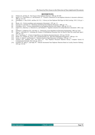 The Search of New Issues in the Detection of Near-duplicated Documents

REFERENCES
[1]
[2]
[3]
[4]
[5]
[6]
[7]
[8]
[9]
[10]
[11]
[12]
[13]
[14]

Potthast, M., and Stein, B.: ‘New Issues in Near-duplicate Detection’, 2008, pp. 601-609
Ignatov, D., J´anosi-Rancz, K., and Kuznetsov, S.: ‘Towards a framework for near-duplicate detection in document collections’,
2009, pp. 215–233
Pamulaparty, L., Rao, D.M.S., and Rao, D.C.V.G.: ‘A Survey on Near Duplicate Web Pages for Web Crawling’, 2013, 2 (9), pp. 16
Broder, A.Z.: ‘On the resemblance and containment of documents’, 1997, pp. 1-9
Giancarlo, R., and Sanko, D.: ‘Identifying and Filtering Near-Duplicate Documents’, 2000, pp. 1-10
Chowdhury, A.K.A.: ‘Lexicon randomization for near-duplicate detection with I-Match’, 2008, pp. 255–276
Finkel, R.A., Zaslavsky, A., Monostori, K., and Schmidt, H.: ‘Signature extraction for overlap detection in documents’, 2001, 4, pp.
1-6
Schleimer, S., Wilkerson, D.S., and Aiken, A.: ‘Winnowing: Local Algorithms for Document Fingerprinting’, 2003, pp. 76-85
Deng, F., and Rafiei, D.: ‘Estimating the Number of NearDuplicate Document Pairs for Massive Data Sets using Small Space’,
2007, pp. 1-10
Fan, J., and Huang, T.: ‘A fusion of algorithms in near duplicate document detection’, 2012, pp. 234-242
Broder, A.Z., Charikar, M., Frieze, A.M., and Mitzenmacher, M.: ‘Min-Wise Independent Permutations’, 1998, pp. 1-36
Gionis, A., Indyk, P., and Motwani, R.: ‘Similarity Search in High Dimensions via Hashing’, 1999, pp. 1-12
Alsulami, B.S., Abulkhair, M.F., and Eassa, F.E.: ‘Near Duplicate Document Detection Survey’, Computer Science &
Communication Networks, 2012, 2(2), pp. 147-151
Fisichella, M., Deng, F., and Nejdl, W.: ‘Efficient Incremental Near Duplicate Detection Based on Locality Sensitive Hashing’,
2010, pp. 152-166

||Issn 2250-3005 ||

|| March || 2014 ||

Page 31

 