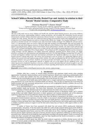 IOSR Journal of Nursing and Health Science (IOSR-JNHS)
e-ISSN: 2320–1959.p- ISSN: 2320–1940 Volume 4, Issue 6 Ver. I (Nov. - Dec. 2015), PP 39-46
www.iosrjournals.org
DOI: 10.9790/1959-04613946 www.iosrjournals.org 39 | Page
School Children Dental Health, Dental Fear and Anxiety in relation to their
Parents’ Dental Anxiety: Comparative Study
Shimmaa Moustafa1
*, Hanem Ahmed2
1
lecturer of Pediatric Nursing, Faculty of Nursing, Zagazig University, Egypt.
2.
lecturer of Psychiatric and mental Health Nursing, Faculty of Nursing, Zagazig University, Egypt.
* E-mail of the corresponding author: dr.shimmaa@yahoo.com
Abstract:
The aims of the study were to assess children oral health risk, and their dental hygiene practices, discovering children's
dental fear and anxiety, understanding children's coping mechanisms, and investigate the relationship between parental
dental anxiety and their children dental fear and anxiety. Research design: A comparative cross-sectional study was used to
complete this study. Setting: The study was conducted at three primary governmental schools which affiliated to the ministry
of education one in Egypt (Zagazig city) and two in Saudi Arabia (Bisha city). Sample: Two hundred child aged (7-12 years
and above) and their parents were included in the study from Saudi Arabia and Egypt who fulfilled the selected criteria.
Tools: 1) A questionnaire sheet was used to collect the study data included socio-demographic data and oral health risk
assessment tool and dental hygiene practices, 2) Dental Subscale of the Children’s Fear Survey Schedule (CFSS-DS), 3)
Dental Cope Questionnaire (DCQ), and 4) Corah Dental Anxiety Questionnaire (CDAS). The study results indicated that
20% and 41% of Saudi and Egyptian children were at high oral risk, and satisfactory dental hygiene practices found in 25%
of Egyptian children compared to 55% of Saudi children. 70% of Saudi and 89% of Egyptian children used less destructive
coping strategies and this difference was highly statistically significant. Egyptian parents dental anxiety was highly
positively correlated with child dental fear and child dental anxiety (p<.01).The study findings concluded that 50% and 37%
of Saudi and Egyptian children respectively had moderate oral health risk. Significant difference was seen in the dental
hygiene practices among both groups. The anxiety level of parents in the two groups was significantly different and so,
influence the anxiety levels and coping strategy of their children. The study recommended that the role of both school health
nurse and pediatric nurse practitioner should be activated to provide oral health screening, early risk assessment, and
preventive services as well as appropriate referrals to children who are at the highest risk for childhood caries, also
enhancing practices of palliative measures to decrease children’s anxiety and make them feel relaxed enough to cope with
treatment ,and conducting health education programs at schools regarding dental hygiene and tooth brushing to enhance
children dental health.
Keywords: School children, dental hygiene practices, fear, anxiety, coping strategy.
I. Introduction:
Children often face a variety of stressful dental procedures and experience dental anxiety when attending
appointments. In particular, dental procedures can be stressful experiences. Dental caries, tooth decay, predominantly affect
children. As a result, these children may have oral problems that can affect systemic health. Whenever oral health is
compromised, the overall health of a person and the quality of his or her life may be at risk (1)
.
The assessment of oral health status and its related care is a largely neglected area of nursing practice. Although,
nurse practitioners are on the front line of children's health care delivery. They can play an important role in providing oral
health screening, early risk assessment, and preventive services as well as appropriate referrals to children who are at the
highest risk for early childhood caries(2)
.
Every child should begin to receive oral health risk assessments by 6 months of age by a qualified pediatrician or a
qualified pediatric health care provider. The Caries Risk Assessment Tool (provided and continually updated by the
American Academy of Pediatric Dentistry) and can be used to determine the relative risk of caries in children (3)
.
Dental fear is a specific type of fear, an individual emotional reaction to threatening stimuli, and is common
among children and adults. Despite innovations in dental equipment and treatment procedures, part of the population
experiences dental fear that can be problematic and may have adverse impact on dental treatment outcome(4)
.
Dental anxiety is it a form of anxiety that occurs when the patient is presenting to the dentist or just with the
anticipation of dental treatment experience; it may be a slight or very excessive dread of anything being done to the teeth.
Dental anxiety in adults is associated with poor health, poor oral health practices, irregular dental attendance, increased
incidence of caries and dental fear in their offspring. Poor parental oral health practices may militate against good oral health
in children. If children continue to neglect to care for their teeth at home they are likely to suffer negative effects on their
dental health (5)
.
A number of factors have been associated with dental fear and anxiety (DFA) psychosocial, behavioral,
sociodemographic, and genetic. It has been shown that adults have often already acquired dental anxiety from childhood.
Painful and unpleasant stimuli associated with dental treatment may lead to the development of DFA. However, among
children with comparable dental history, some have DFA, while others do not. Thus, it has been suggested that discrepancy
between previous dental experiences and onset of anxiety and fears may be explained by differences in child rearing and
personality traits. Self-perceived oral health has been significantly associated with parental support. Family environment and
culture have been associated with dental phobias, and it has been hypothesized that family environment is a model for
learning that influences development of dental anxiety (6)
.
An anxious or fearful parent may affect the child’s behavior negatively as children develop anxiety with the
existence of anxious people around them. Dental behavior of children is under the influence of the parent’s attitude and
 