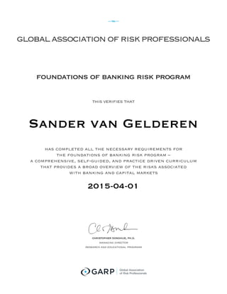 globalassociationofriskprofessionals
foundations of banking risk program
this verifies that
has completed all the necessary requirements for
the foundations of banking risk program –
a comprehensive, self-guided, and practice driven curriculum
that provides a broad overview of the risks associated
with banking and capital markets
k
christopher donohue, ph.d.
managing director
research and educational programs
 